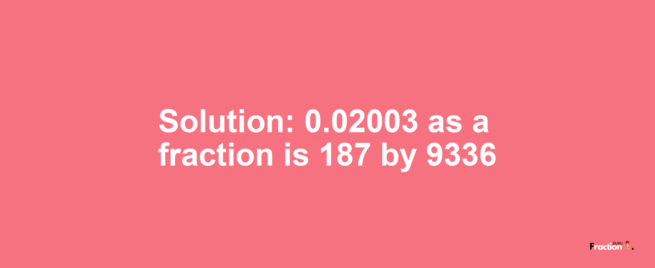Solution:0.02003 as a fraction is 187/9336